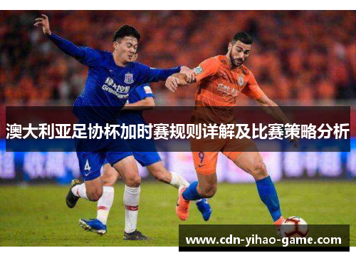 澳大利亚足协杯加时赛规则详解及比赛策略分析 澳大利亚足协杯加时赛规则详解及比赛策略分析