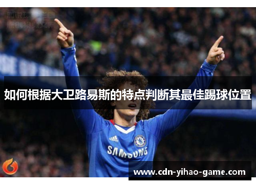 如何根据大卫路易斯的特点判断其最佳踢球位置