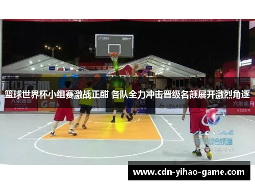 篮球世界杯小组赛激战正酣 各队全力冲击晋级名额展开激烈角逐 篮球世界杯小组赛激战正酣 各队全力冲击晋级名额展开激烈角逐