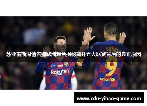 苏亚雷斯深情告别欧洲舞台揭秘离开五大联赛背后的真正原因 苏亚雷斯深情告别欧洲舞台揭秘离开五大联赛背后的真正原因