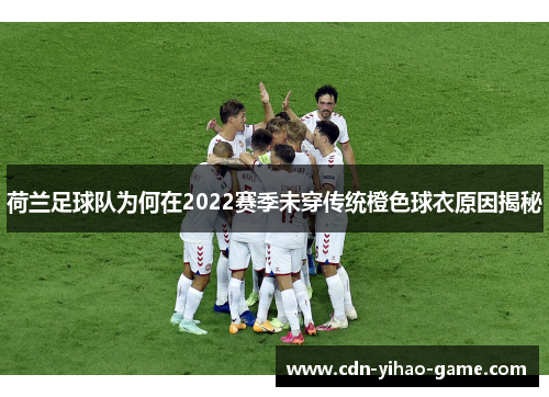 荷兰足球队为何在2022赛季未穿传统橙色球衣原因揭秘 荷兰足球队为何在2022赛季未穿传统橙色球衣原因揭秘