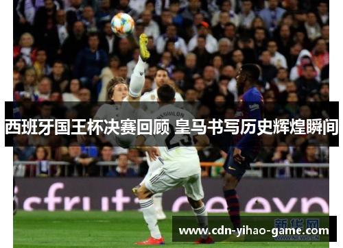 西班牙国王杯决赛回顾 皇马书写历史辉煌瞬间 西班牙国王杯决赛回顾 皇马书写历史辉煌瞬间