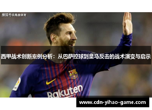 西甲战术创新案例分析:从巴萨控球到皇马反击的战术演变与启示 西甲战术创新案例分析:从巴萨控球到皇马反击的战术演变与启示