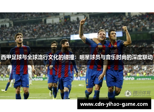 西甲足球与全球流行文化的碰撞:明星球员与音乐时尚的深度联动 西甲足球与全球流行文化的碰撞:明星球员与音乐时尚的深度联动