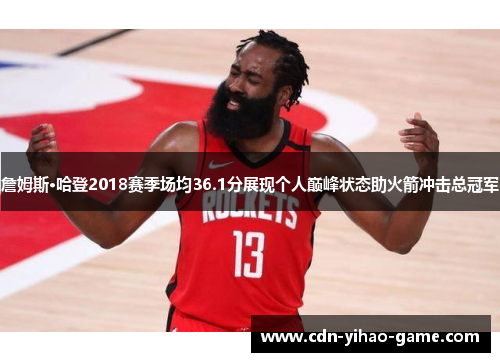 詹姆斯·哈登2018赛季场均36.1分展现个人巅峰状态助火箭冲击总冠军 詹姆斯·哈登2018赛季场均36.1分展现个人巅峰状态助火箭冲击总冠军