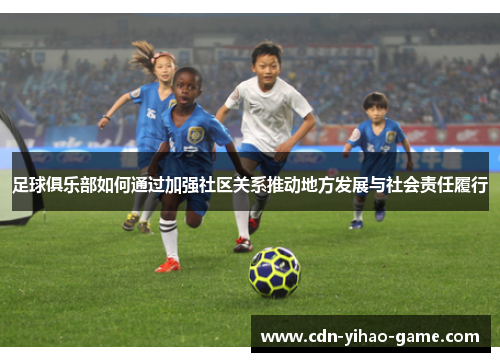 足球俱乐部如何通过加强社区关系推动地方发展与社会责任履行
