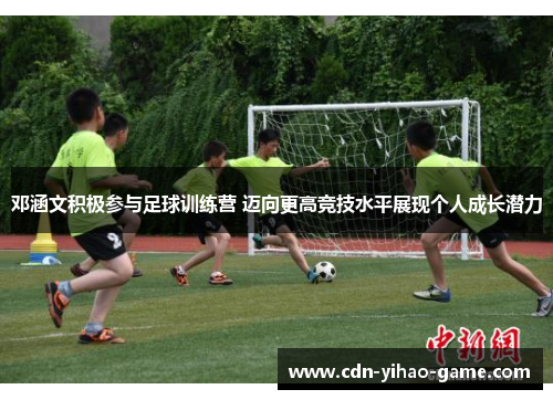 邓涵文积极参与足球训练营 迈向更高竞技水平展现个人成长潜力