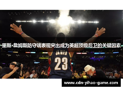 里斯·詹姆斯防守端表现突出成为英超顶级后卫的关键因素