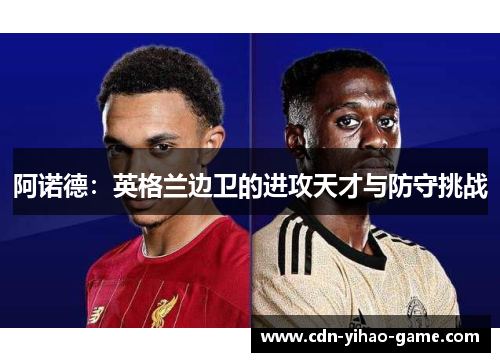 阿诺德:英格兰边卫的进攻天才与防守挑战 阿诺德:英格兰边卫的进攻天才与防守挑战
