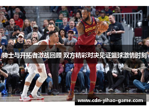 骑士与开拓者激战回顾 双方精彩对决见证篮球激情时刻 骑士与开拓者激战回顾 双方精彩对决见证篮球激情时刻