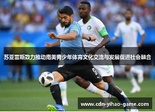 苏亚雷斯致力推动南美青少年体育文化交流与发展促进社会融合 苏亚雷斯致力推动南美青少年体育文化交流与发展促进社会融合