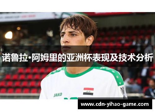 诺鲁拉·阿姆里的亚洲杯表现及技术分析 诺鲁拉·阿姆里的亚洲杯表现及技术分析