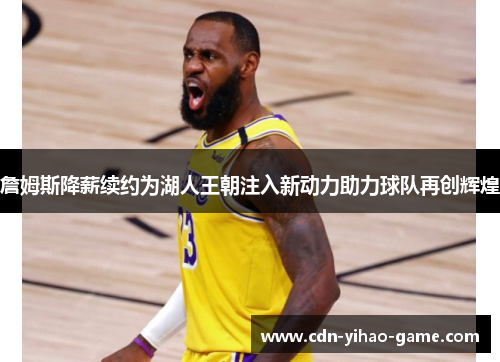 詹姆斯降薪续约为湖人王朝注入新动力助力球队再创辉煌 詹姆斯降薪续约为湖人王朝注入新动力助力球队再创辉煌