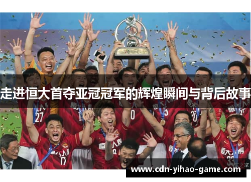 走进恒大首夺亚冠冠军的辉煌瞬间与背后故事
