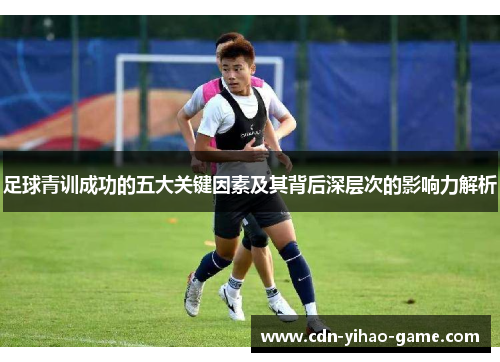 足球青训成功的五大关键因素及其背后深层次的影响力解析